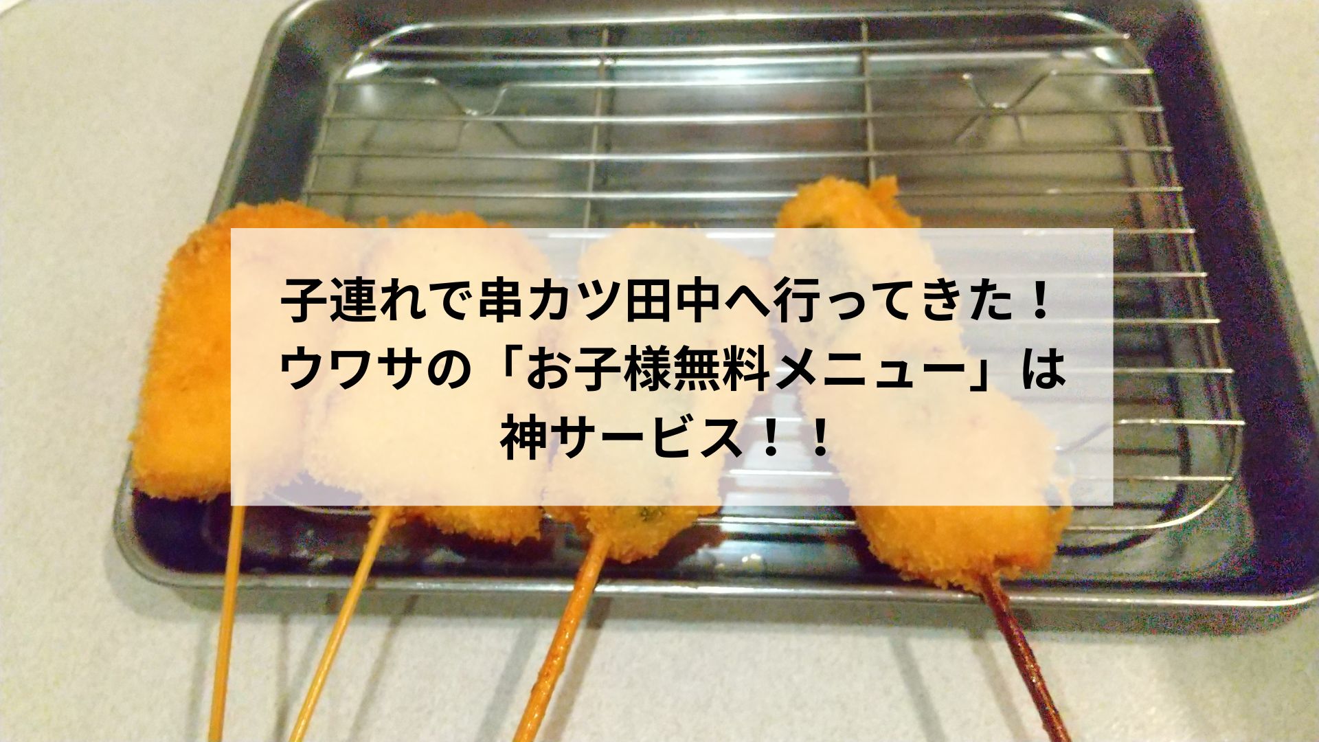 子連れで串カツ田中へ 行ってきた！ ウワサの「お子様無料メニュー」は神サービス！！